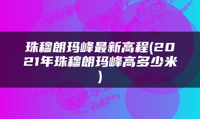 珠穆朗玛峰最新高程(2021年珠穆朗玛峰高多少米)