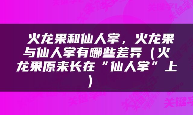  火龙果和仙人掌，火龙果与仙人掌有哪些差异（火龙果原来长在“仙人掌”上） 