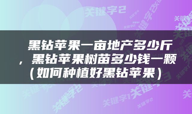  黑钻苹果一亩地产多少斤，黑钻苹果树苗多少钱一颗（如何种植好黑钻苹果） 