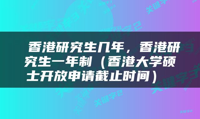  香港研究生几年，香港研究生一年制（香港大学硕士开放申请截止时间） 