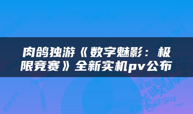 肉鸽独游《数字魅影：极限竞赛》全新实机pv公布