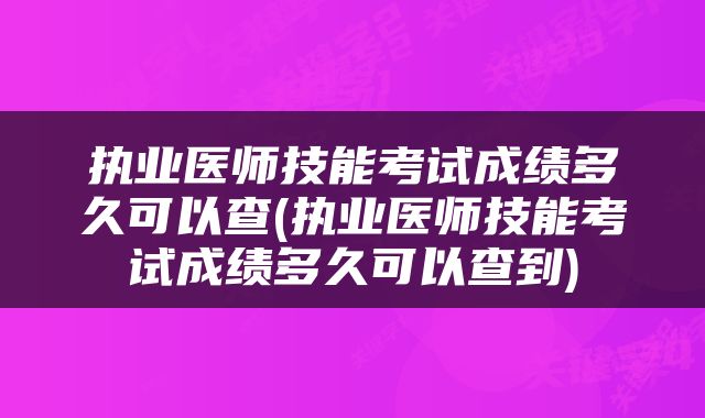 执业医师技能考试成绩多久可以查(执业医师技能考试成绩多久可以查到)