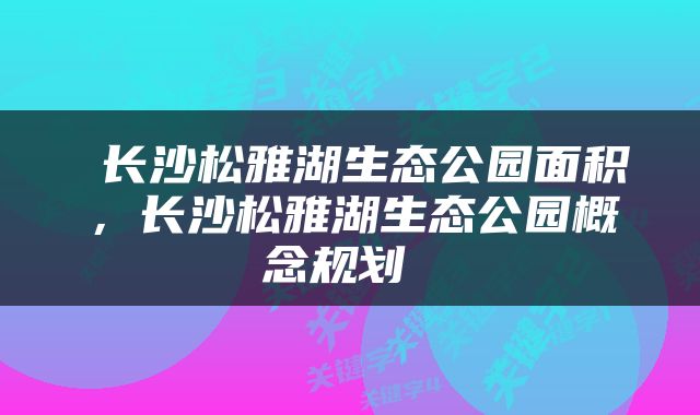  长沙松雅湖生态公园面积，长沙松雅湖生态公园概念规划 