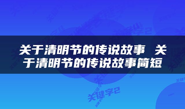 关于清明节的传说故事 关于清明节的传说故事简短