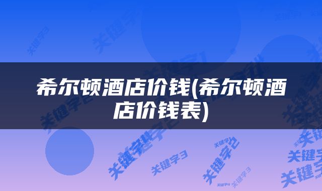 希尔顿酒店价钱(希尔顿酒店价钱表)