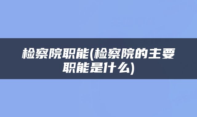 检察院职能(检察院的主要职能是什么)