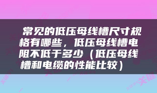  常见的低压母线槽尺寸规格有哪些，低压母线槽电阻不低于多少（低压母线槽和电缆的性能比较） 