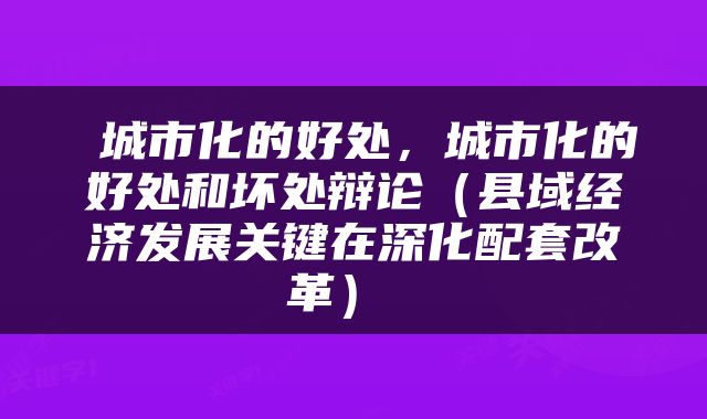  城市化的好处，城市化的好处和坏处辩论（县域经济发展关键在深化配套改革） 