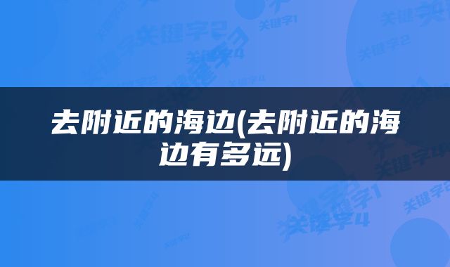 去附近的海边(去附近的海边有多远)