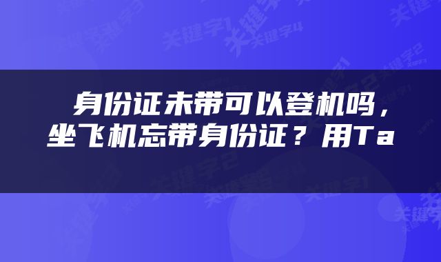 身份证未带可以登机吗，坐飞机忘带身份证？用Ta 