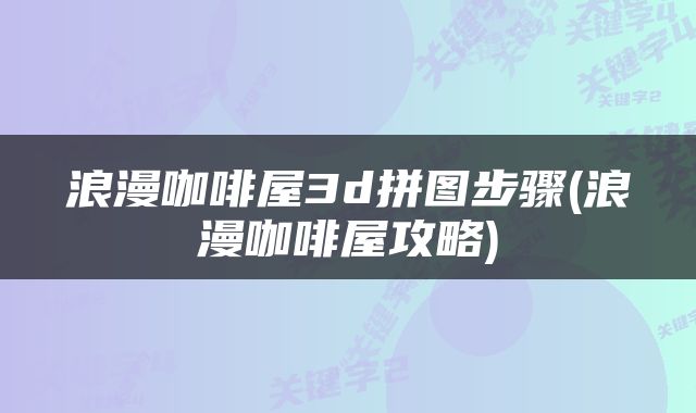浪漫咖啡屋3d拼图步骤(浪漫咖啡屋攻略)