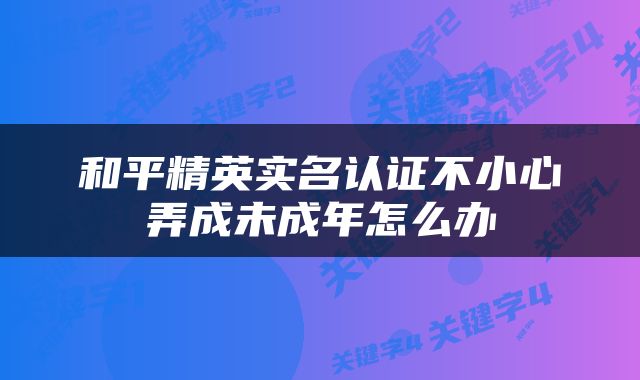 和平精英实名认证不小心弄成未成年怎么办