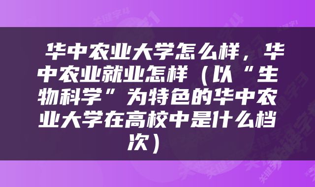  华中农业大学怎么样，华中农业就业怎样（以“生物科学”为特色的华中农业大学在高校中是什么档次） 