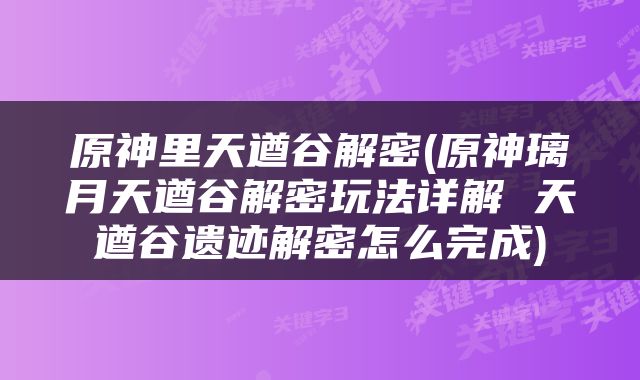原神里天遒谷解密(原神璃月天遒谷解密玩法详解 天遒谷遗迹解密怎么完成)