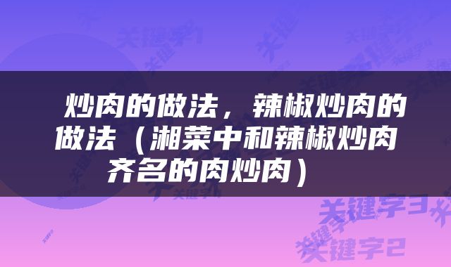  炒肉的做法，辣椒炒肉的做法（湘菜中和辣椒炒肉齐名的肉炒肉） 