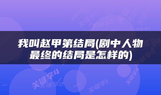 我叫赵甲第结局(剧中人物最终的结局是怎样的)