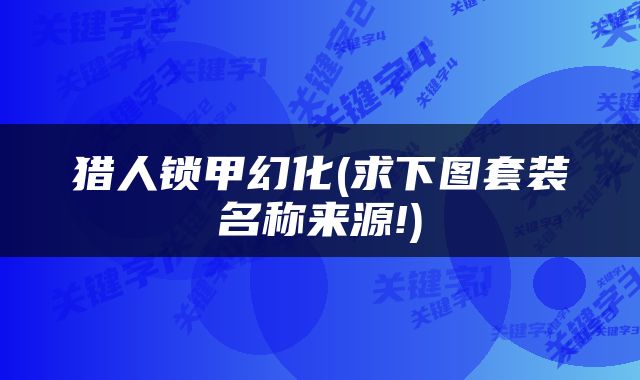 猎人锁甲幻化(求下图套装名称来源!)