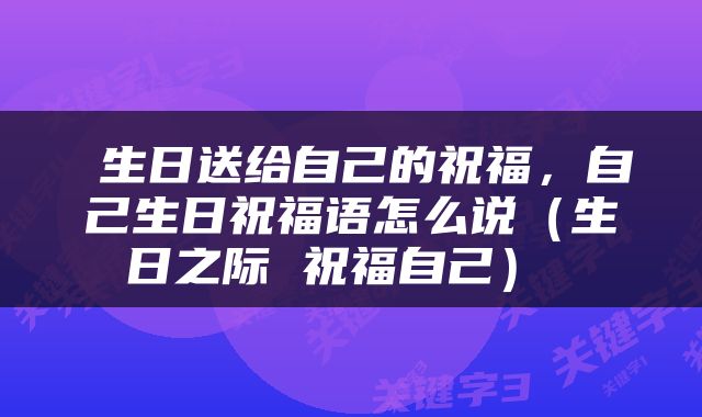  生日送给自己的祝福，自己生日祝福语怎么说（生日之际 祝福自己） 