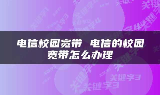 电信校园宽带 电信的校园宽带怎么办理