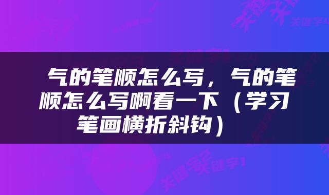  气的笔顺怎么写，气的笔顺怎么写啊看一下（学习笔画横折斜钩） 
