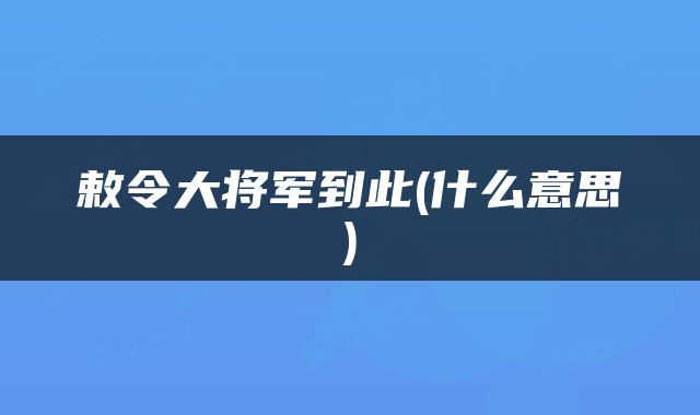 敕令大将军到此(什么意思)