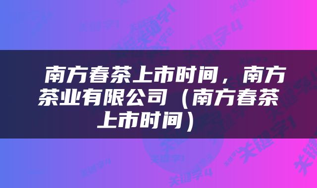  南方春茶上市时间，南方茶业有限公司（南方春茶上市时间） 