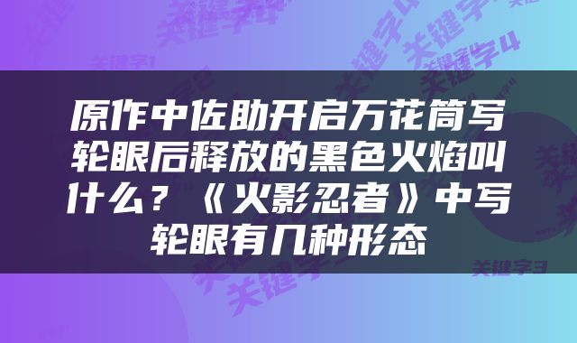 原作中佐助开启万花筒写轮眼后释放的黑色火焰叫什么？《火影忍者》中写轮眼有几种形态