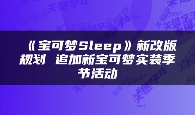 《宝可梦Sleep》新改版规划 追加新宝可梦实装季节活动