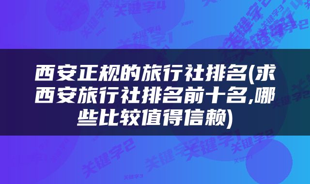 西安正规的旅行社排名(求西安旅行社排名前十名,哪些比较值得信赖)