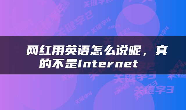  网红用英语怎么说呢，真的不是Internet 