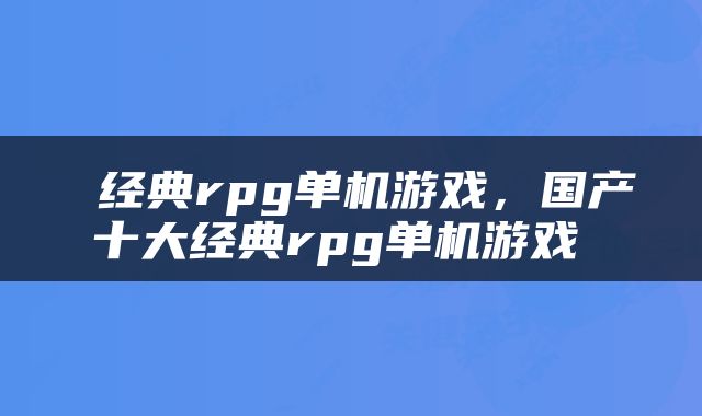  经典rpg单机游戏，国产十大经典rpg单机游戏 