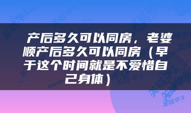  产后多久可以同房，老婆顺产后多久可以同房（早于这个时间就是不爱惜自己身体） 
