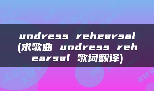 undress rehearsal(求歌曲 undress rehearsal 歌词翻译)