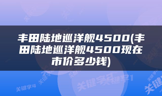 丰田陆地巡洋舰4500(丰田陆地巡洋舰4500现在市价多少钱)