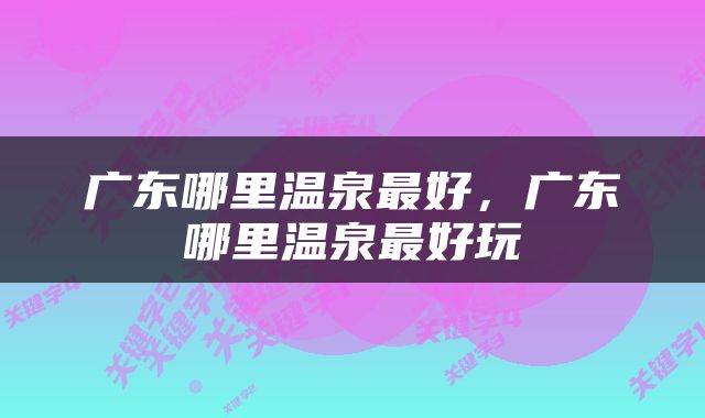 广东哪里温泉最好，广东哪里温泉最好玩