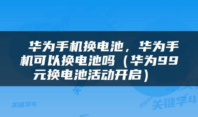  华为手机换电池，华为手机可以换电池吗（华为99元换电池活动开启） 