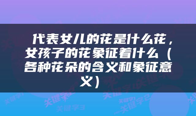  代表女儿的花是什么花，女孩子的花象征着什么（各种花朵的含义和象征意义） 