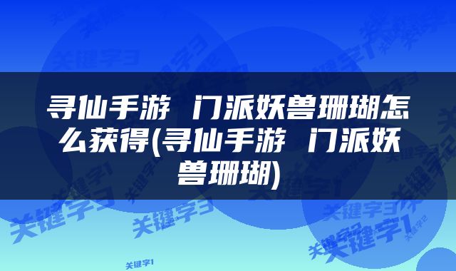 寻仙手游 门派妖兽珊瑚怎么获得(寻仙手游 门派妖兽珊瑚)