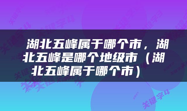  湖北五峰属于哪个市，湖北五峰是哪个地级市（湖北五峰属于哪个市） 