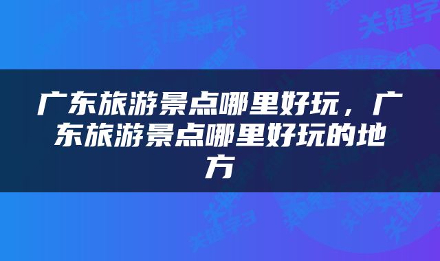 广东旅游景点哪里好玩，广东旅游景点哪里好玩的地方