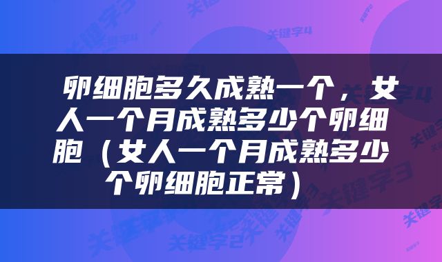  卵细胞多久成熟一个，女人一个月成熟多少个卵细胞（女人一个月成熟多少个卵细胞正常） 