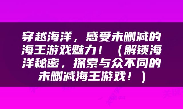 穿越海洋，感受未删减的海王游戏魅力！（解锁海洋秘密，探索与众不同的未删减海王游戏！）