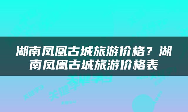 湖南凤凰古城旅游价格？湖南凤凰古城旅游价格表