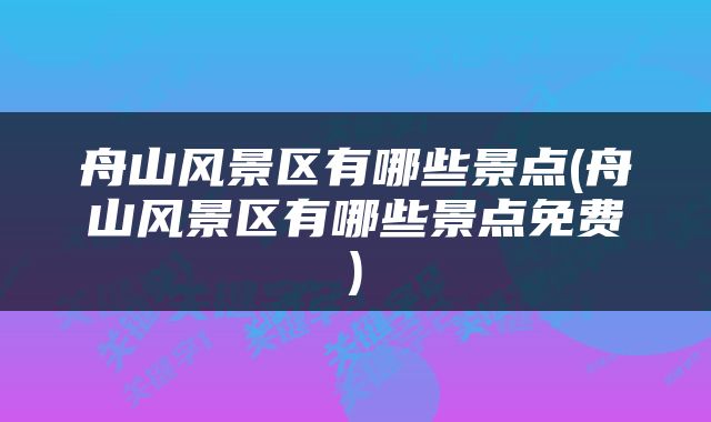 舟山风景区有哪些景点(舟山风景区有哪些景点免费)
