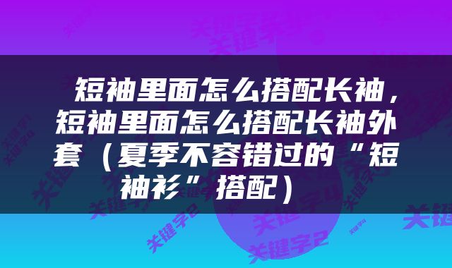  短袖里面怎么搭配长袖，短袖里面怎么搭配长袖外套（夏季不容错过的“短袖衫”搭配） 