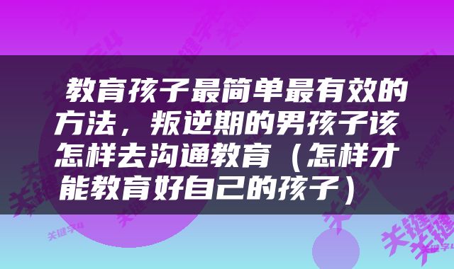  教育孩子最简单最有效的方法，叛逆期的男孩子该怎样去沟通教育（怎样才能教育好自己的孩子） 