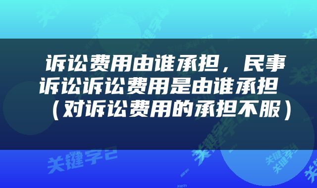  诉讼费用由谁承担，民事诉讼诉讼费用是由谁承担（对诉讼费用的承担不服） 