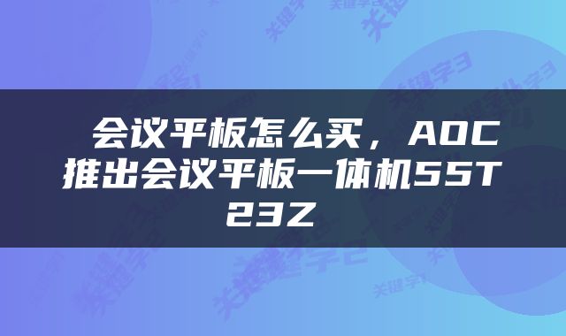  会议平板怎么买，AOC推出会议平板一体机55T23Z 