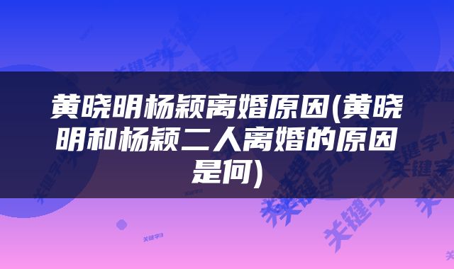 黄晓明杨颖离婚原因(黄晓明和杨颖二人离婚的原因是何)