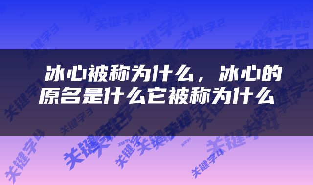  冰心被称为什么，冰心的原名是什么它被称为什么 